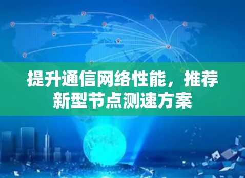 提升通信网络性能,推荐新型节点测速方案 提升通信网络性能,推荐新型节点测速方案