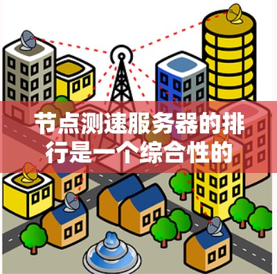 节点测速服务器的排行是一个综合性的过程，涉及多个方面和因素。以下是一个详细的总结，涵盖主要的方面和指标