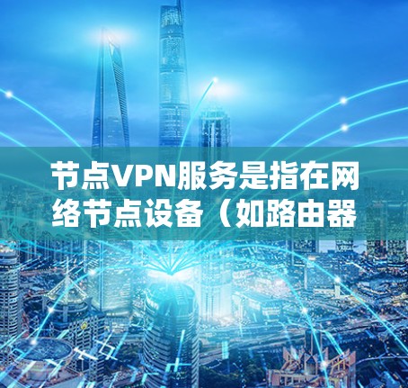 节点VPN服务是指在网络节点设备（如路由器、交换机等）上运行的VPN功能，用于从节点设备连接到外部网络服务，如互联网。以下是关于节点VPN服务的详细信息