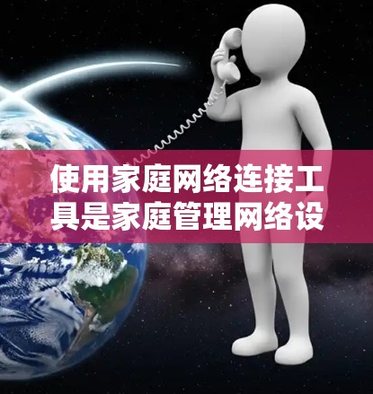 使用家庭网络连接工具是家庭管理网络设备的重要方法。以下是详细的步骤指南