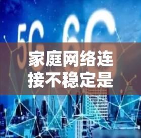 家庭网络连接不稳定是一个常见的问题，通常涉及多个因素。以下是解决这个问题的步骤和方法