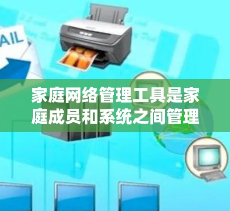 家庭网络管理工具是家庭成员和系统之间管理网络资源、控制流量、防止攻击和保护家庭数据的重要工具。以下是一些常见的家庭网络管理工具及其功能