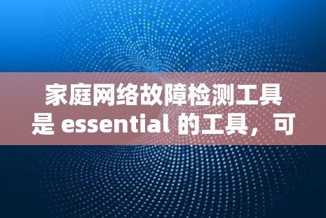 家庭网络故障检测工具是 essential 的工具,可以帮助你识别和解决网络问题。以下是一些适合家庭使用的工具及使用指南 家庭网络故障检测工具是 essential 的工具,可以帮助你识别和解决网络问题。以下是一些适合家庭使用的工具及使用指南