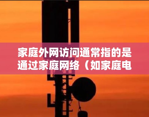 家庭外网访问通常指的是通过家庭网络（如家庭电脑、智能手表等）访问外部网络（如YouTube、Facebook等）的用户账号或页面。以下是一些可能的步骤和注意事项