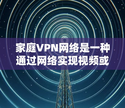 家庭VPN网络是一种通过网络实现视频或文件共享的技术，广泛应用于家庭、办公室、公共场所等场景。它通过加密技术保护视频内容，确保视频内容在接收方的访问是不可逆和不可破解的