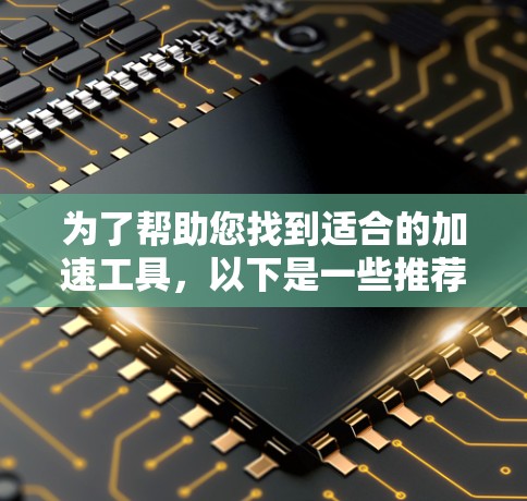 为了帮助您找到适合的加速工具,以下是一些推荐,涵盖软件加速、技术加速、文本处理、数学运算等多个方面 为了帮助您找到适合的加速工具,以下是一些推荐,涵盖软件加速、技术加速、文本处理、数学运算等多个方面