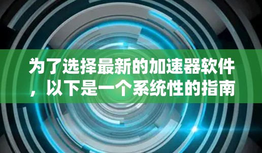 为了选择最新的加速器软件,以下是一个系统性的指南 为了选择最新的加速器软件,以下是一个系统性的指南