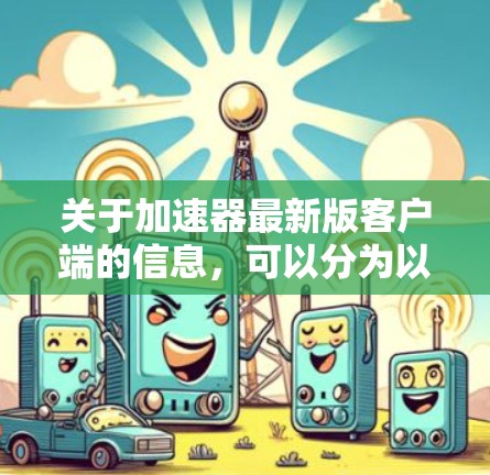 关于加速器最新版客户端的信息,可以分为以下几点进行总结 关于加速器最新版客户端的信息,可以分为以下几点进行总结