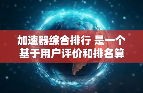 加速器综合排行 是一个基于用户评价和排名算法的工具，旨在推荐适用于特定任务的加速器。以下是关于该排行榜的详细分析
