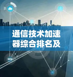 通信技术加速器综合排名及应用解析