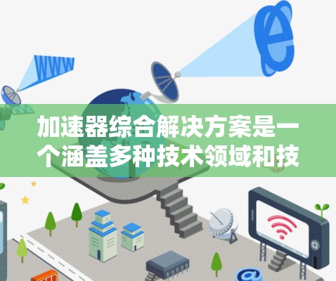加速器综合解决方案是一个涵盖多种技术领域和技术方法的解决方案，旨在优化和集成加速器，提升整体性能。以下是对该主题的分步解释和总结