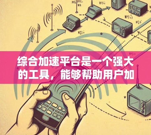 综合加速平台是一个强大的工具，能够帮助用户加速多种网站和应用。以下是对这个平台的详细分析和建议