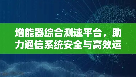 增能器综合测速平台，助力通信系统安全与高效运行
