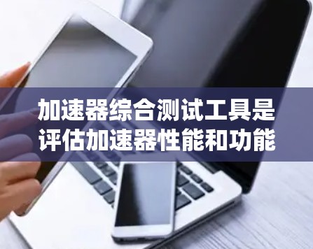 加速器综合测试工具是评估加速器性能和功能的重要手段，主要包括实时监测系统、数据采集设备、数据分析软件和控制面板。以下是对这些工具的详细说明