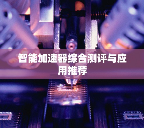 智能加速器综合测评与应用推荐 智能加速器综合测评与应用推荐