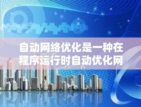 自动网络优化是一种在程序运行时自动优化网络性能的技术，旨在提高网络资源利用率和用户体验。以下是对该主题的详细总结