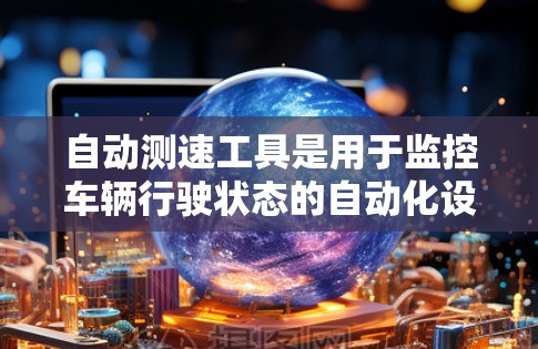 自动测速工具是用于监控车辆行驶状态的自动化设备,广泛应用于高速公路和城市交通中。以下是对自动测速工具的详细分析和总结 自动测速工具是用于监控车辆行驶状态的自动化设备,广泛应用于高速公路和城市交通中。以下是对自动测速工具的详细分析和总结
