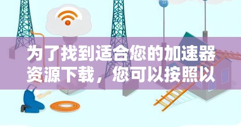 为了找到适合您的加速器资源下载，您可以按照以下步骤进行选择和使用