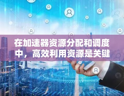 在加速器资源分配和调度中,高效利用资源是关键。以下是一步步的解决方案 在加速器资源分配和调度中,高效利用资源是关键。以下是一步步的解决方案