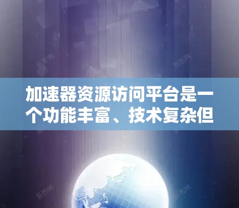 加速器资源访问平台是一个功能丰富、技术复杂但重要的资源管理平台，旨在为用户提供高效、安全地访问各种资源的服务。以下是一个详细的总结，涵盖平台的主要功能、技术细节和使用指南