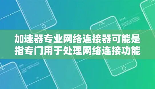 加速器专业网络连接器可能是指专门用于处理网络连接功能的工具或软件，具体含义可能因上下文而异。以下是一些可能的解释和推荐