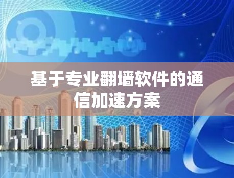 基于专业翻墙软件的通信加速方案