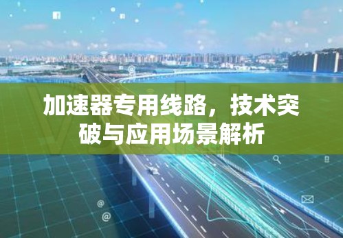 加速器专用线路,技术突破与应用场景解析 加速器专用线路,技术突破与应用场景解析