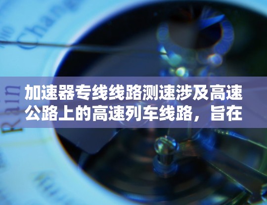 加速器专线线路测速涉及高速公路上的高速列车线路，旨在通过测速设备实时监控列车速度，确保安全并优化运行。以下是对这一概念的详细解析