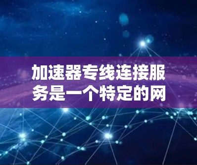 加速器专线连接服务是一个特定的网络服务或工具，通常指的是通过特定的加速器设备和连接方式，利用加速技术来提升网络连接的效率和稳定性。以下是对该术语的详细解释