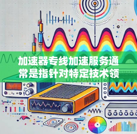 加速器专线加速服务通常是指针对特定技术领域或软件功能进行加速的工具或服务。以下是一些可能涉及的加速器专线加速服务及其特点