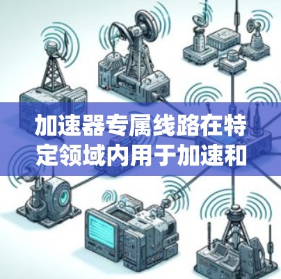 加速器专属线路在特定领域内用于加速和控制，涉及复杂的控制系统、材料优化和性能平衡。以下是对这个主题的详细分析