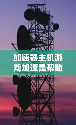 加速器主机游戏加速是帮助你在下载游戏时快速获取所需资源的一种工具。以下是详细的步骤和方法，帮助你更好地使用加速器