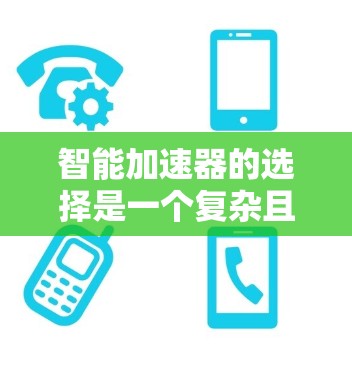 智能加速器的选择是一个复杂且需要综合考虑多方面因素的流程。以下是一个结构化的解决方案，帮助用户高效地选择智能加速器