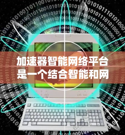 加速器智能网络平台是一个结合智能和网络技术的系统，旨在提高网络处理和数据传输效率。以下是对该平台的详细分析