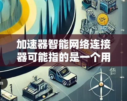 加速器智能网络连接器可能指的是一个用于高效连接和管理网络设备的工具。以下是一个可能的解释和解决方案