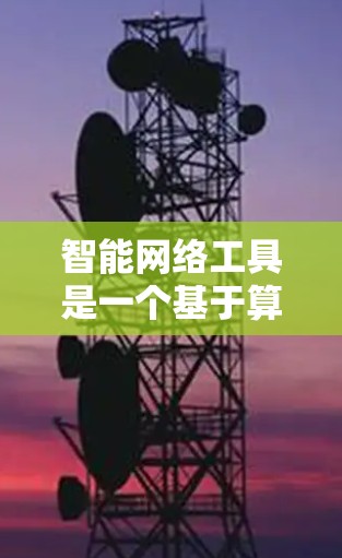 智能网络工具是一个基于算法和大数据分析的网络管理工具，旨在帮助用户实时了解网络状况，提供更精准的网络选择。以下是对智能网络工具的详细总结