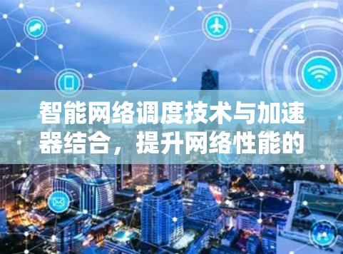 智能网络调度技术与加速器结合，提升网络性能的关键技术