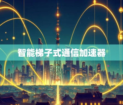 智能梯子式通信加速器 智能梯子式通信加速器