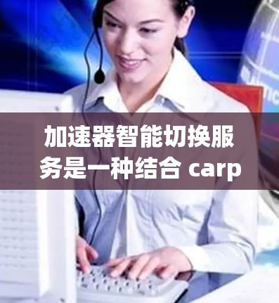 加速器智能切换服务是一种结合 carpooling（共享出行）和智能技术的系统，旨在提升共享汽车的使用效率。以下是对该服务的详细分析