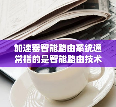 加速器智能路由系统通常指的是智能路由技术在加速网络连接中的应用。智能路由系统是一种网络技术，旨在优化网络流量分配和减少网络延迟，从而提升网络性能