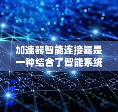 加速器智能连接器是一种结合了智能系统和加速器管理的装置，旨在优化计算机和系统资源的利用，提高整体性能。以下是对该概念的详细分析和总结