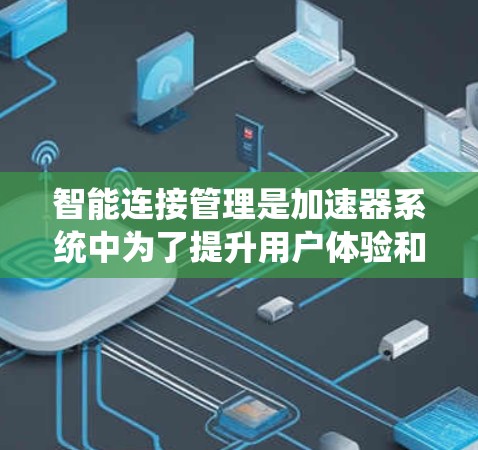 智能连接管理是加速器系统中为了提升用户体验和功能的智能化管理的一部分。它通过集成智能接口、设备管理、数据管理和安全功能，提供更灵活和便捷的设备连接方式，同时确保设备的安全性。具体包括以下功能