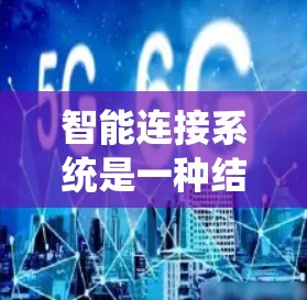 智能连接系统是一种结合传感器、数据采集、数据处理和传输的创新技术,广泛应用于汽车、智能手机等领域。以下是其关键点的详细说明 智能连接系统是一种结合传感器、数据采集、数据处理和传输的创新技术,广泛应用于汽车、智能手机等领域。以下是其关键点的详细说明