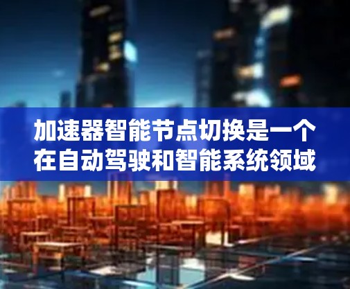 加速器智能节点切换是一个在自动驾驶和智能系统领域的重要技术，主要涉及自动驾驶汽车的辅助功能和决策机制。以下是对其的主要介绍和分析