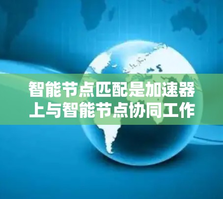 智能节点匹配是加速器上与智能节点协同工作的关键，涉及多个技术领域。以下是对智能节点匹配的详细分析和步骤