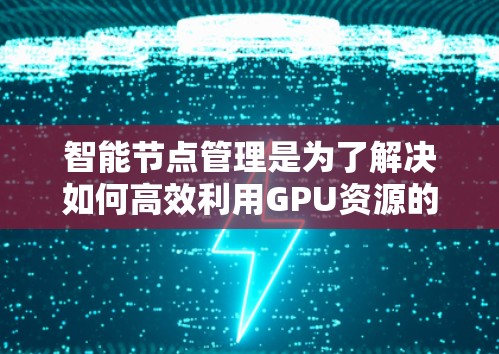 智能节点管理是为了解决如何高效利用GPU资源的技术，特别是在处理大量、动态变化的任务和资源分配问题上。以下是其核心概念、实现和技术