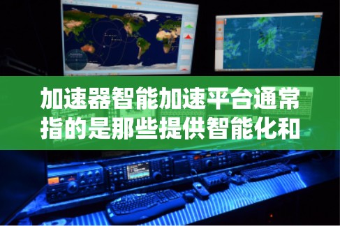 加速器智能加速平台通常指的是那些提供智能化和自动化的加速工具或系统，旨在提升设备性能、提高工作效率和减少使用时间的平台。以下是一些可能与智能加速平台相关的内容和信息