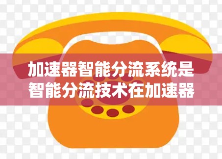 加速器智能分流系统是智能分流技术在加速器应用中的重要组成部分，旨在优化数据流的分配，提高系统的性能和效率。以下是对该系统的详细分析