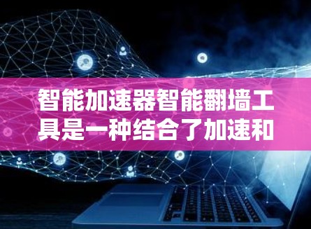 智能加速器智能翻墙工具是一种结合了加速和翻墙功能的软件工具，旨在帮助用户快速切换和加速设备之间的操作，提升效率。以下是对其的详细解释