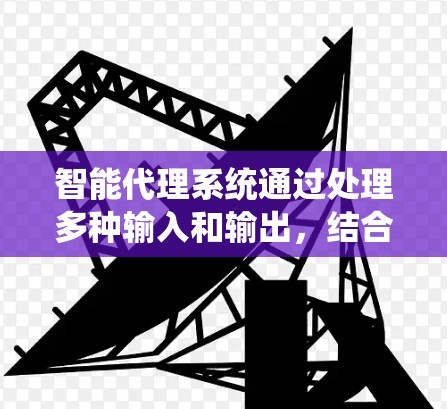 智能代理系统通过处理多种输入和输出,结合多种转换方式,能够高效地生成所需内容、回答问题,并执行任务。其工作流程包括 智能代理系统通过处理多种输入和输出,结合多种转换方式,能够高效地生成所需内容、回答问题,并执行任务。其工作流程包括